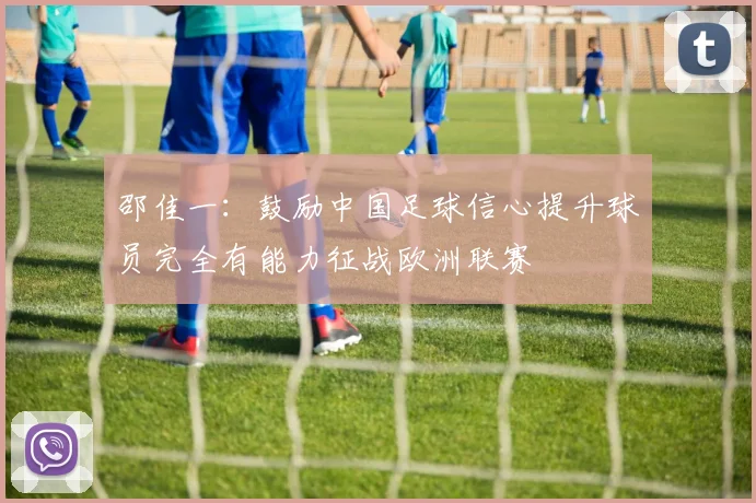 邵佳一：鼓励中国足球信心提升球员完全有能力征战欧洲联赛