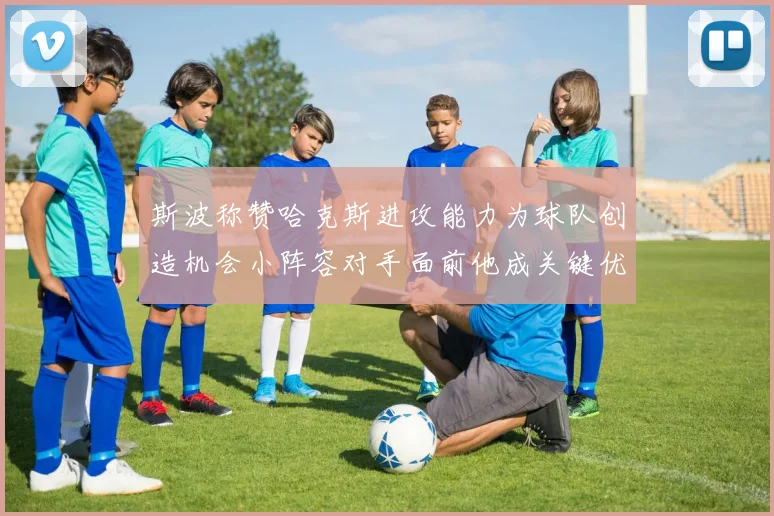 斯波称赞哈克斯进攻能力为球队创造机会小阵容对手面前他成关键优势