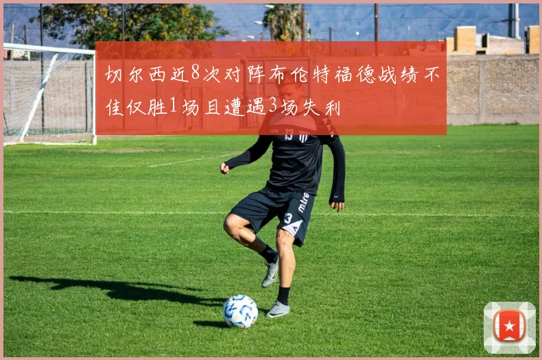 切尔西近8次对阵布伦特福德战绩不佳仅胜1场且遭遇3场失利