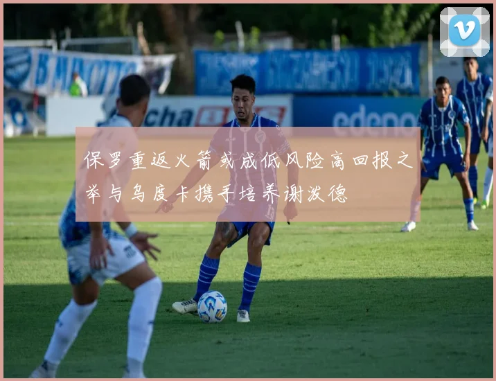 保罗重返火箭或成低风险高回报之举与乌度卡携手培养谢泼德
