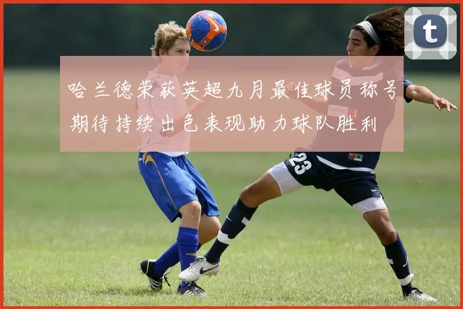 哈兰德荣获英超九月最佳球员称号期待持续出色表现助力球队胜利