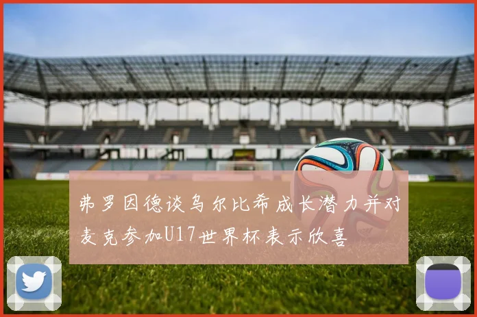 弗罗因德谈乌尔比希成长潜力并对麦克参加U17世界杯表示欣喜