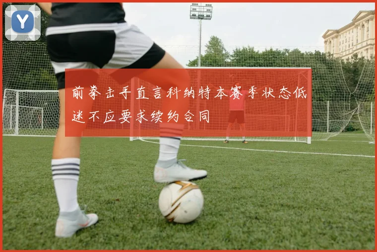 前拳击手直言科纳特本赛季状态低迷不应要求续约合同