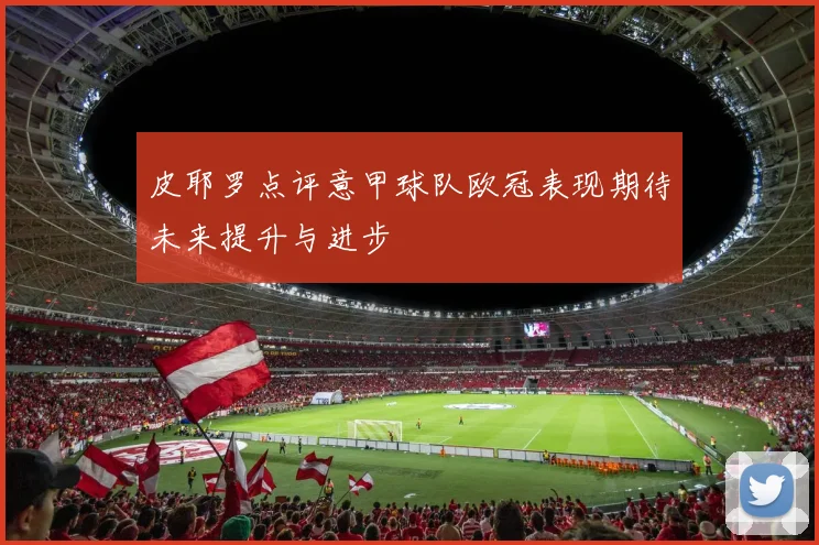 皮耶罗点评意甲球队欧冠表现期待未来提升与进步