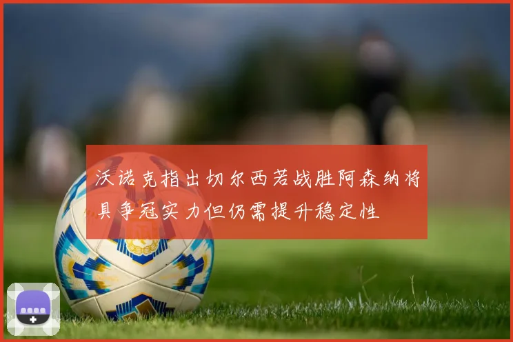 沃诺克指出切尔西若战胜阿森纳将具争冠实力但仍需提升稳定性
