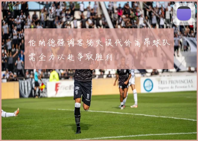 伦纳德强调客场失误代价高昂球队需全力以赴争取胜利
