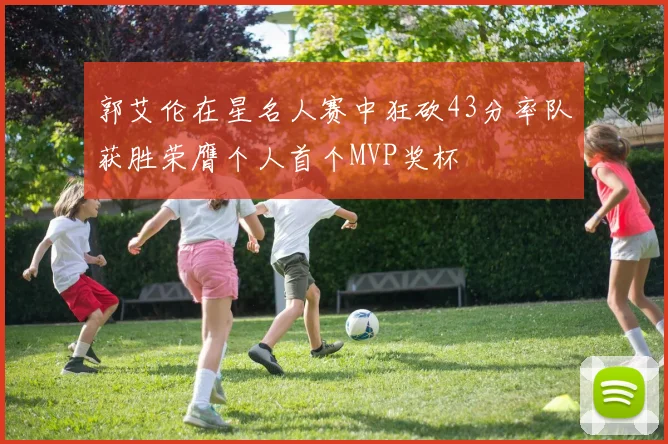 郭艾伦在星名人赛中狂砍43分率队获胜荣膺个人首个MVP奖杯