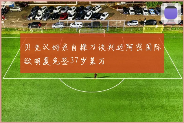 贝克汉姆亲自操刀谈判迈阿密国际欲明夏免签37岁莱万