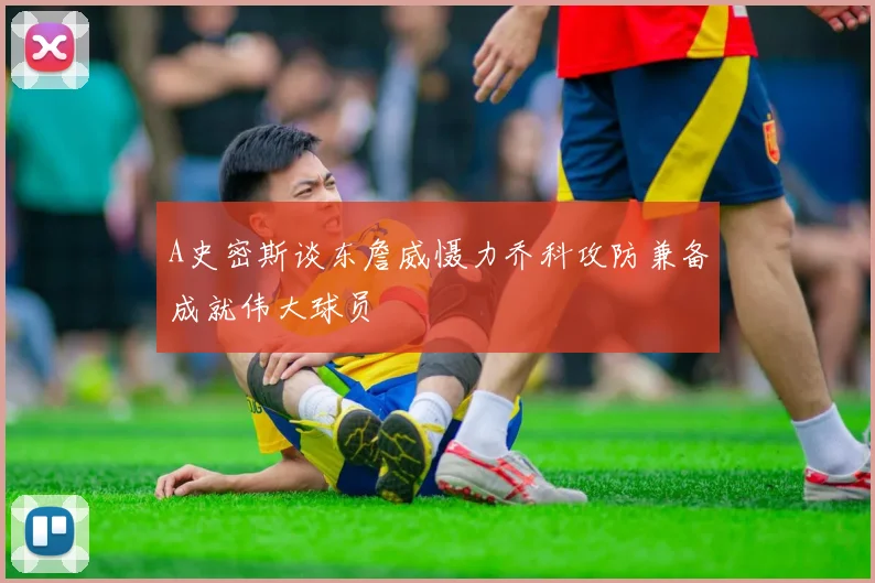 A史密斯谈东詹威慑力乔科攻防兼备成就伟大球员