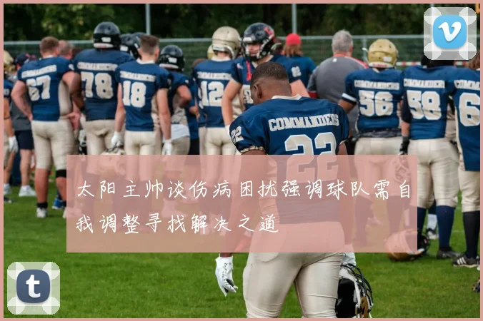 太阳主帅谈伤病困扰强调球队需自我调整寻找解决之道