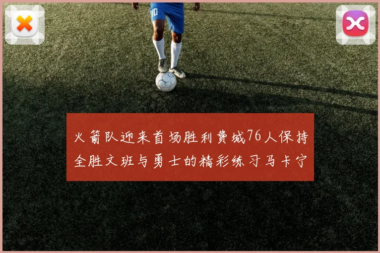 火箭队迎来首场胜利费城76人保持全胜文班与勇士的精彩练习马卡宁创下新纪录