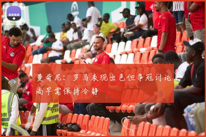 曼奇尼：罗马表现出色但争冠讨论尚早需保持冷静