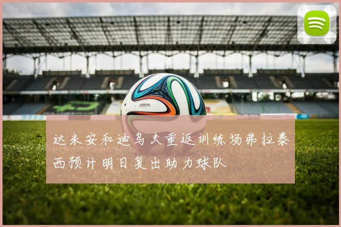 达米安和迪乌夫重返训练场弗拉泰西预计明日复出助力球队