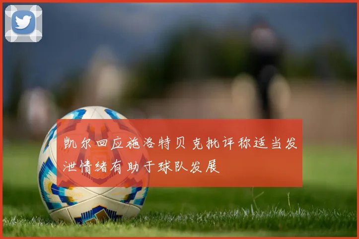 凯尔回应施洛特贝克批评称适当发泄情绪有助于球队发展