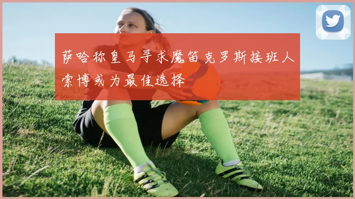 萨哈称皇马寻求魔笛克罗斯接班人索博或为最佳选择