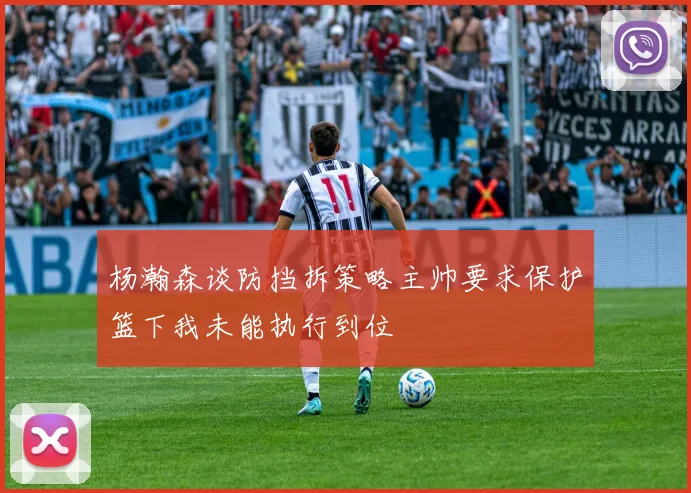 杨瀚森谈防挡拆策略主帅要求保护篮下我未能执行到位