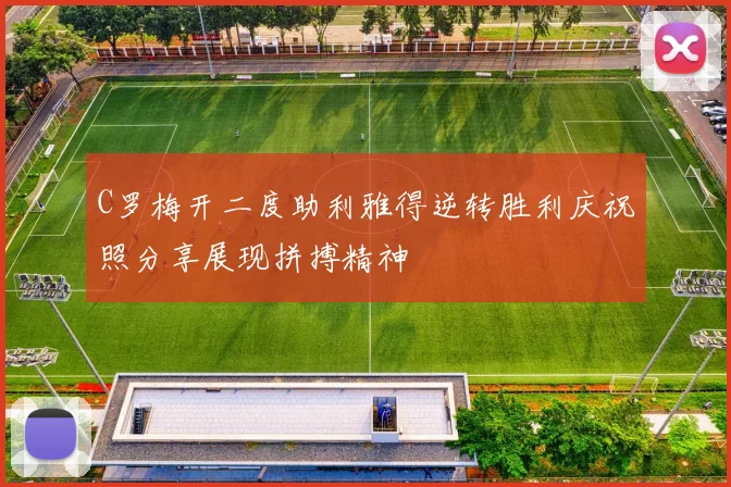 C罗梅开二度助利雅得逆转胜利庆祝照分享展现拼搏精神