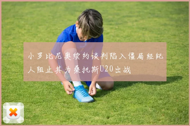 小罗比尼奥续约谈判陷入僵局经纪人阻止其为桑托斯U20出战
