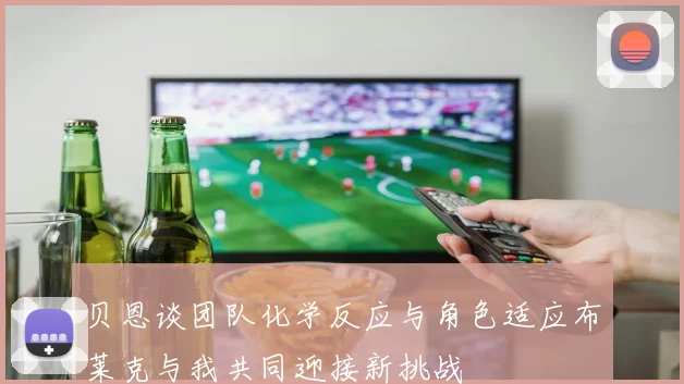贝恩谈团队化学反应与角色适应布莱克与我共同迎接新挑战