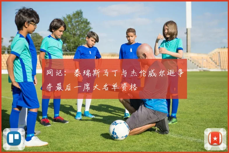 网记：泰瑞斯马丁与杰伦威尔逊争夺最后一席大名单资格
