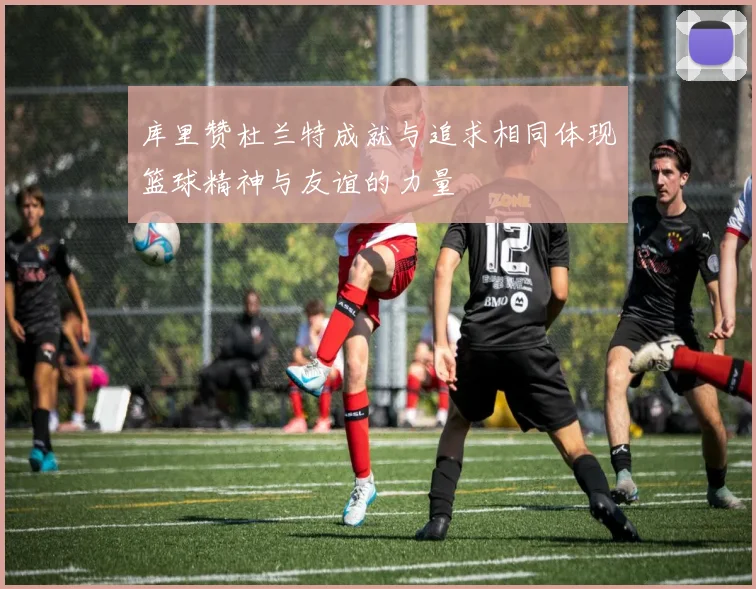 库里赞杜兰特成就与追求相同体现篮球精神与友谊的力量