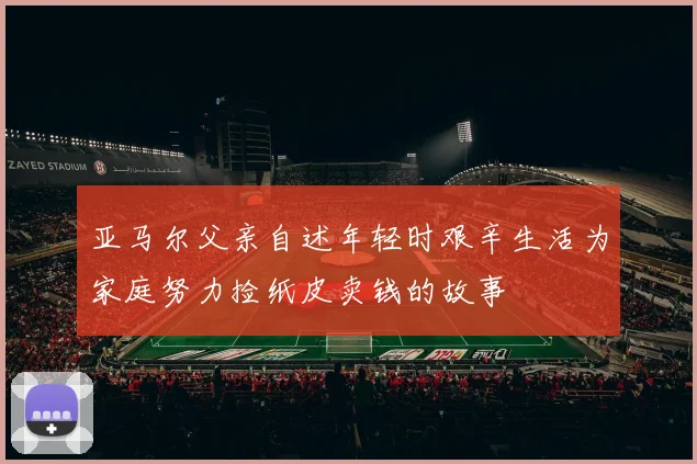 亚马尔父亲自述年轻时艰辛生活为家庭努力捡纸皮卖钱的故事