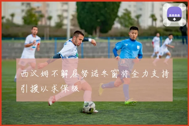 西汉姆不解雇努诺冬窗将全力支持引援以求保级