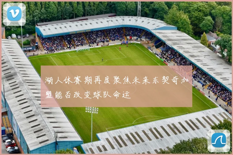 湖人休赛期再度聚焦未来东契奇加盟能否改变球队命运