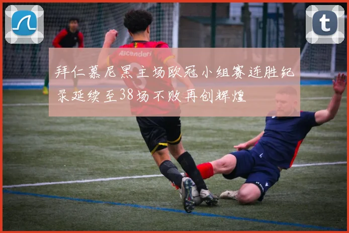 拜仁慕尼黑主场欧冠小组赛连胜纪录延续至38场不败再创辉煌