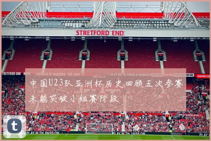 中国U23队亚洲杯历史回顾五次参赛未能突破小组赛阶段