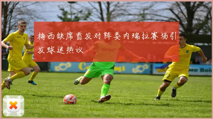 梅西缺席首发对阵委内瑞拉赛场引发球迷热议