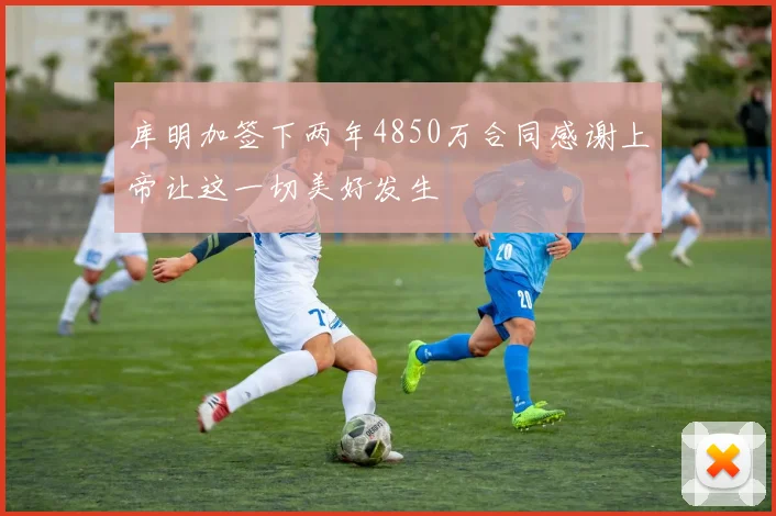库明加签下两年4850万合同感谢上帝让这一切美好发生