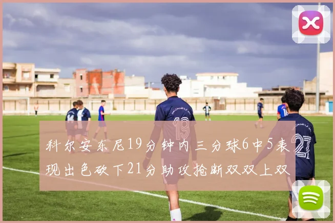 科尔安东尼19分钟内三分球6中5表现出色砍下21分助攻抢断双双上双