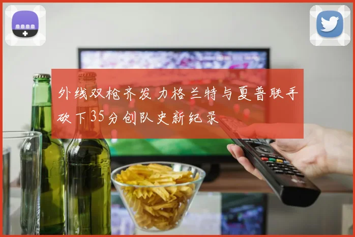 外线双枪齐发力格兰特与夏普联手砍下35分创队史新纪录