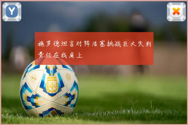 施罗德坦言对阵活塞挑战巨大失利责任在我肩上