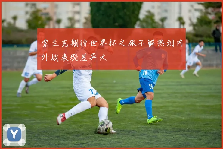 索兰克期待世界杯之旅不解热刺内外战表现差异大